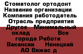 Стоматолог ортодонт › Название организации ­ Компания-работодатель › Отрасль предприятия ­ Другое › Минимальный оклад ­ 150 000 - Все города Работа » Вакансии   . Ненецкий АО,Вижас д.